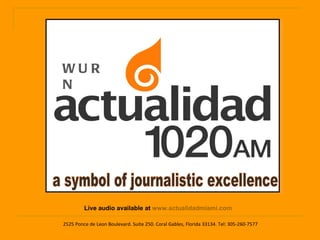2525 Ponce de Leon Boulevard. Suite 250. Coral Gables, Florida 33134. Tel: 305-260-7577 Live audio available at  www.actualidadmiami.com a symbol of journalistic excellence  WURN 
