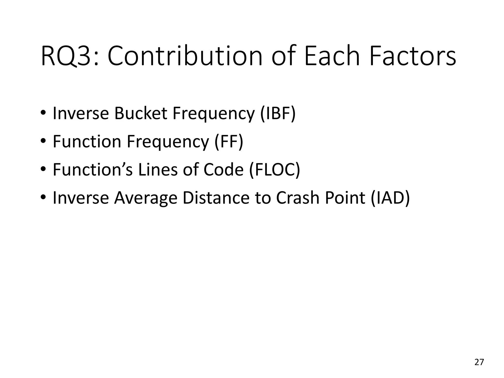 RQ3: Contribution of Each Factors
• Inverse Bucket Frequency (IBF)
• Function Frequency (FF)
• Function’s Lines of Code (FLOC)
• Inverse Average Distance to Crash Point (IAD)
27
 