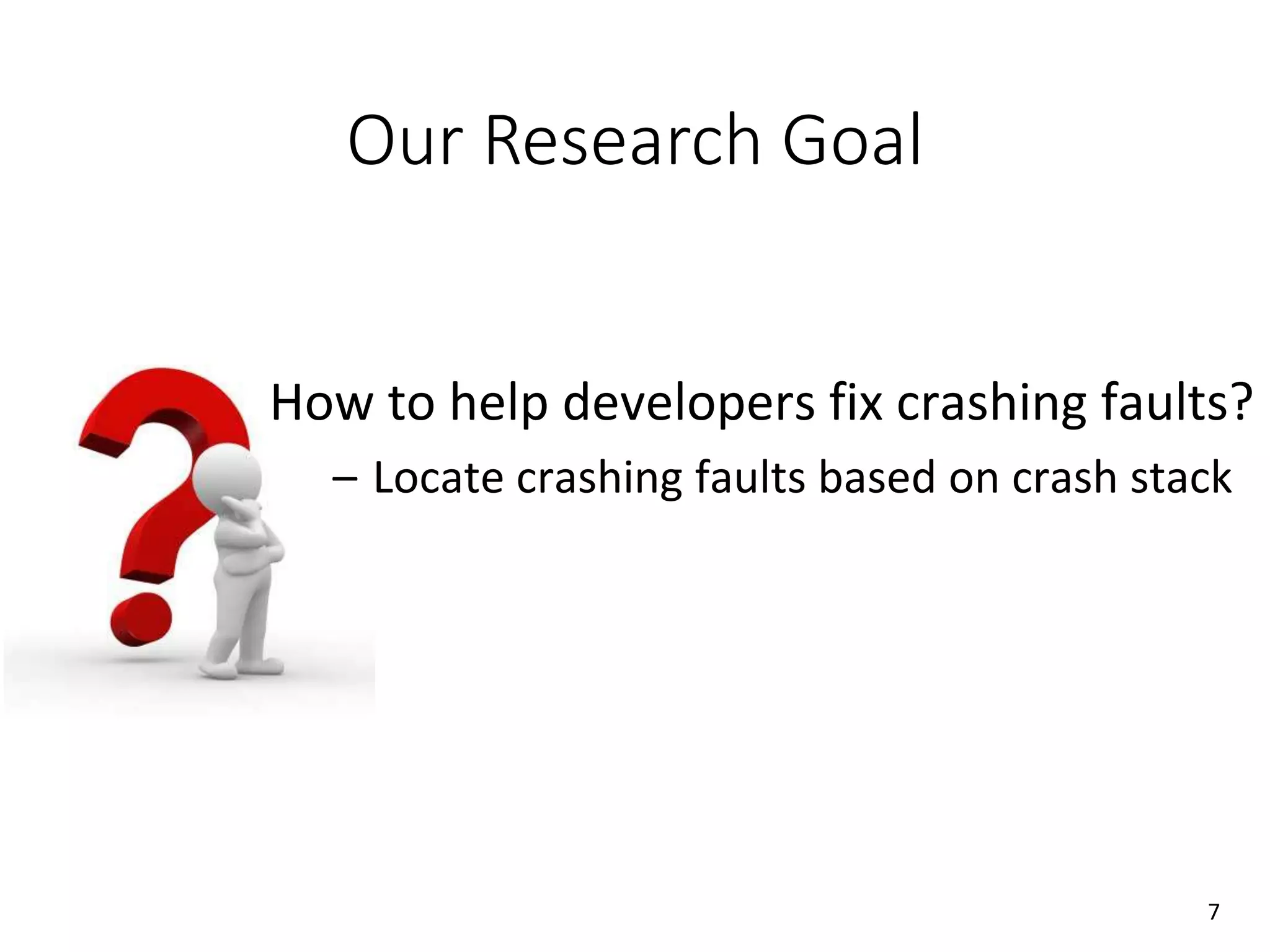 Our Research Goal
How to help developers fix crashing faults?
– Locate crashing faults based on crash stack
7
 