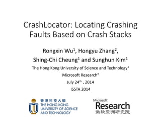 CrashLocator: Locating Crashing
Faults Based on Crash Stacks
Rongxin Wu1, Hongyu Zhang2,
Shing-Chi Cheung1 and Sunghun Kim1
The Hong Kong University of Science and Technology1
Microsoft Research2
July 24th , 2014
ISSTA 2014
 