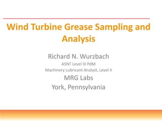 Wind Turbine Grease Sampling and
Analysis
Richard N. Wurzbach
ASNT Level III PdM
Machinery Lubricant Analyst, Level II
MRG Labs
York, Pennsylvania
 
