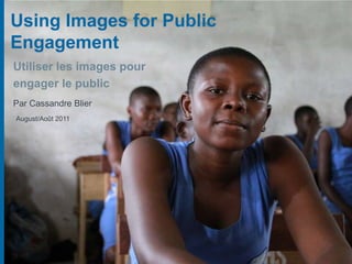 Using Images for Public Engagement Utiliser les images pour  engager le public Par Cassandre Blier August/Août 2011 