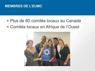 MEMBRES DE L’EUMC



+ Plus de 80 comités locaux au Canada
+ Comités locaux en Afrique de l’Ouest
 