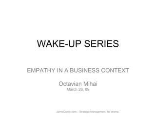 WAKE-UP SERIES EMPATHY IN A BUSINESS CONTEXT Octavian Mihai March 26, 09 JaimeCandy.com :: Strategic Management. No drama. 