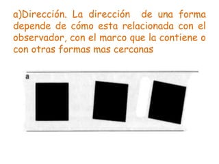 a)Dirección. La dirección de una forma
depende de cómo esta relacionada con el
observador, con el marco que la contiene o
con otras formas mas cercanas
 