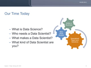 WUSS 2015
Experis | Friday, February 26, 2016 2
Our Time Today
– What is Data Science?
– Who needs a Data Scientist?
– Wha...