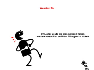 80% aller Leute die dies gelesen haben, werden versuchen an ihren Ellbogen zu lecken. Wusstest Du ILMS 