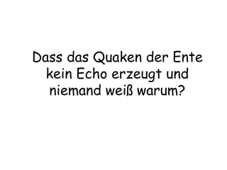 Dass das Quaken der Ente kein Echo erzeugt und niemand weiß warum? 