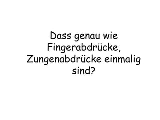 Dass genau wie Fingerabdrücke, Zungenabdrücke einmalig sind? 