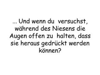 ...  Und wenn du  versuchst, während des Niesens die Augen offen zu  halten, dass sie heraus gedrückt werden können? 