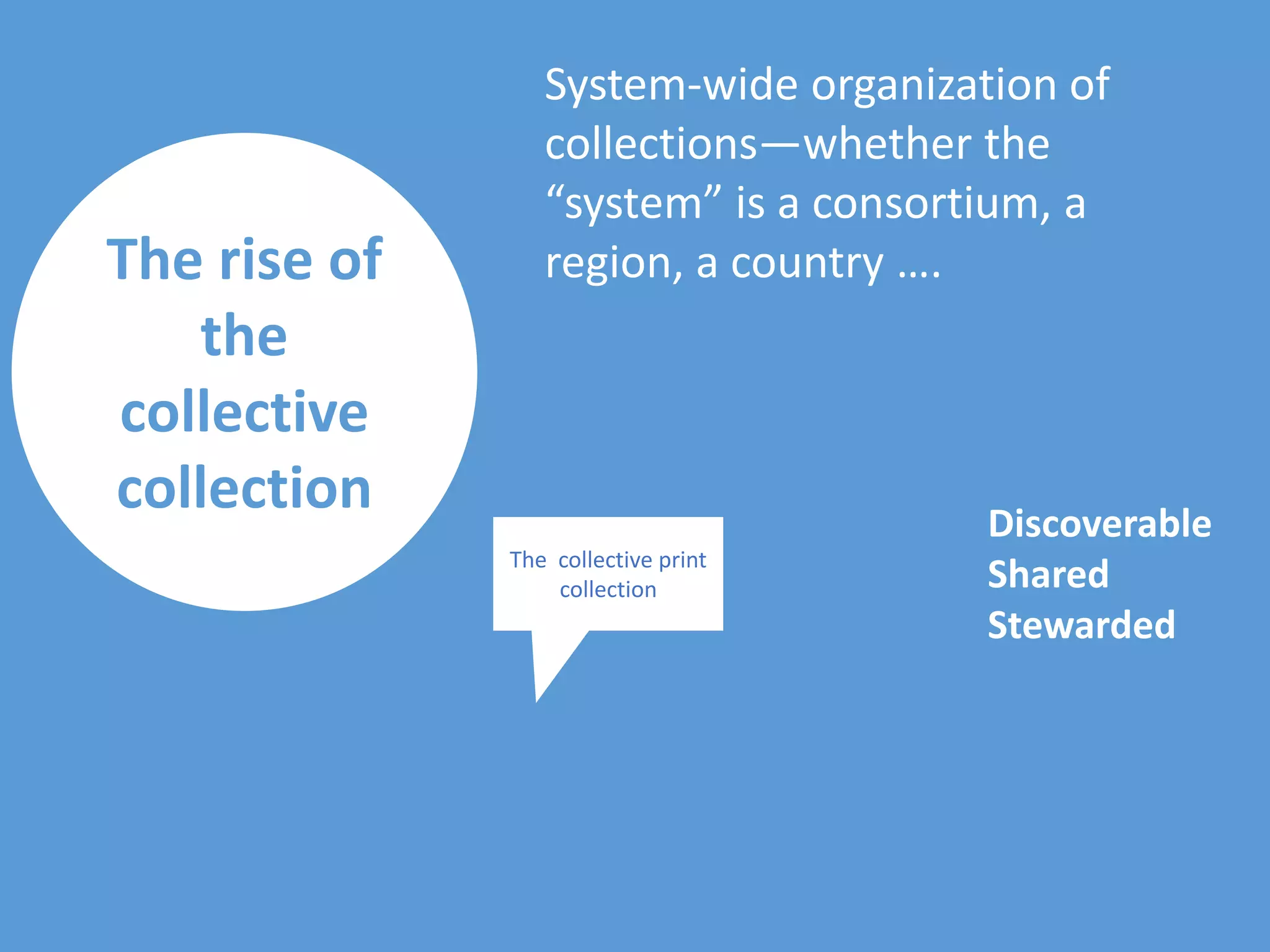 The rise of
the
collective
collection
System-wide organization of
collections—whether the
“system” is a consortium, a
region, a country ….
The collective print
collection
Discoverable
Shared
Stewarded
 
