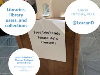 Lorcan
Dempsey, OCLC
@LorcanD
Libraries,
library
users, and
collections
Jack E. & Debbie T.
Thomas Endowed
Lecture Series
Washington University in St
Louis
October 9 2017
 