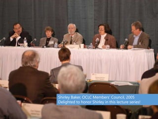Shirley Baker, OCLC Members’ Council, 2005
Delighted to honor Shirley in this lecture series!
 