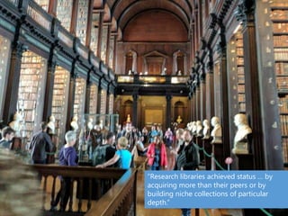 “Research libraries achieved status … by
acquiring more than their peers or by
building niche collections of particular
depth.”
 