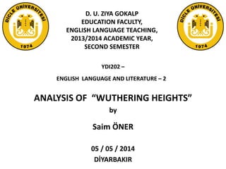 D. U. ZIYA GOKALP
EDUCATION FACULTY,
ENGLISH LANGUAGE TEACHING,
2013/2014 ACADEMIC YEAR,
SECOND SEMESTER
YDI202 –
ENGLISH LANGUAGE AND LITERATURE – 2
ANALYSIS OF “WUTHERING HEIGHTS”
by
Saim ÖNER
05 / 05 / 2014
DİYARBAKIR
 