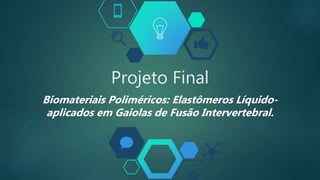 Projeto Final
Biomateriais Poliméricos: Elastômeros Líquido-
aplicados em Gaiolas de Fusão Intervertebral.
 