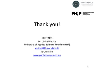 Thank	you!	
CONTACT:		
Dr.	Ulrike	Wuttke		
University	of	Applied	Sciences	Potsdam	(FHP)	
wuttke@fh-potsdam.de	
@UWuttke		
www.parthenos-project.eu	
	
	 32	
 