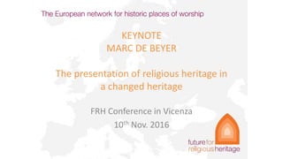 KEYNOTE
MARC DE BEYER
The presentation of religious heritage in
a changed heritage
FRH Conference in Vicenza
10th Nov. 2016
 