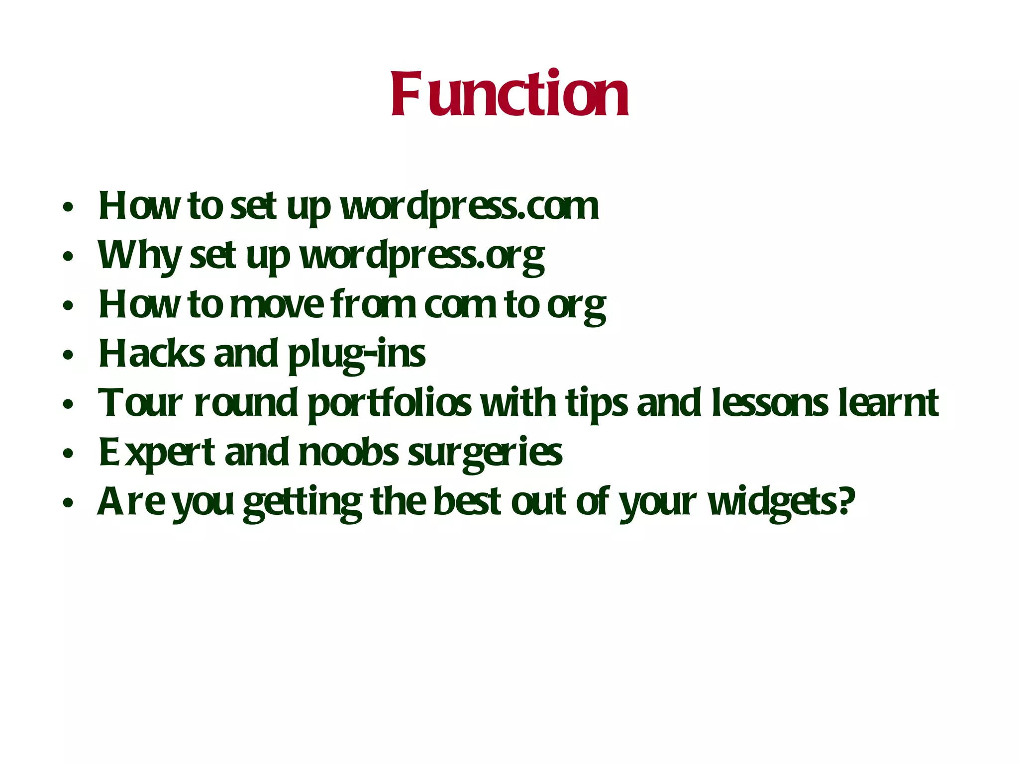 Function How to set up wordpress.com Why set up wordpress.org How to move from com to org Hacks and plug-ins Tour round portfolios with tips and lessons learnt Expert and noobs surgeries Are you getting the best out of your widgets? 