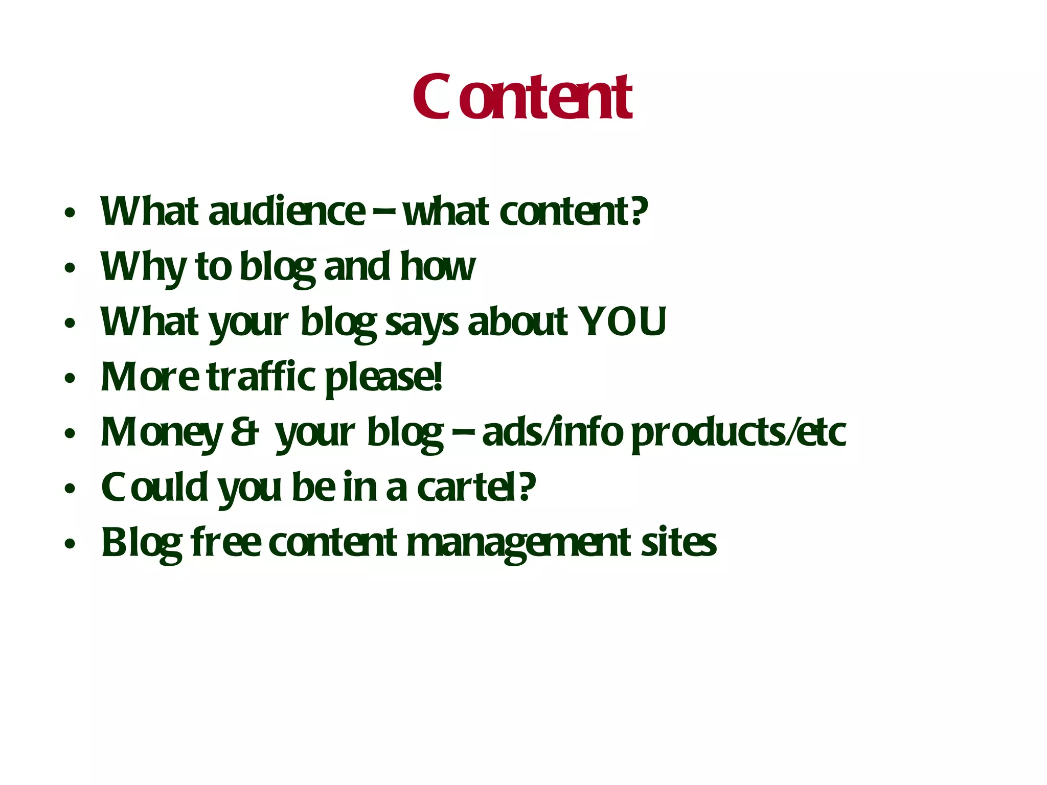 Content What audience – what content? Why to blog and how What your blog says about YOU More traffic please! Money & your blog – ads/info products/etc Could you be in a cartel? Blog free content management sites 