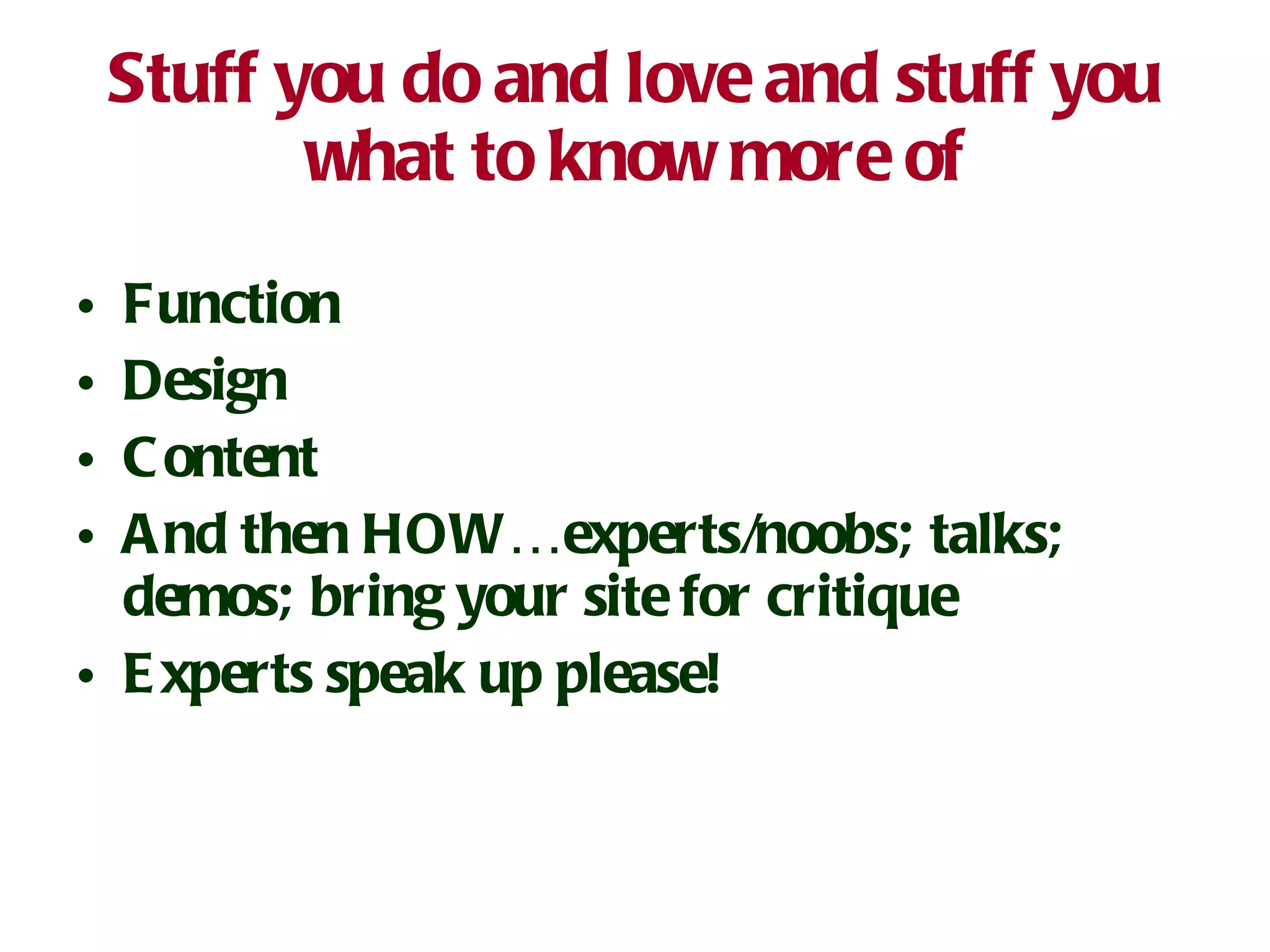 Stuff you do and love and stuff you what to know more of Function Design Content And then HOW…experts/noobs; talks; demos; bring your site for critique Experts speak up please! 