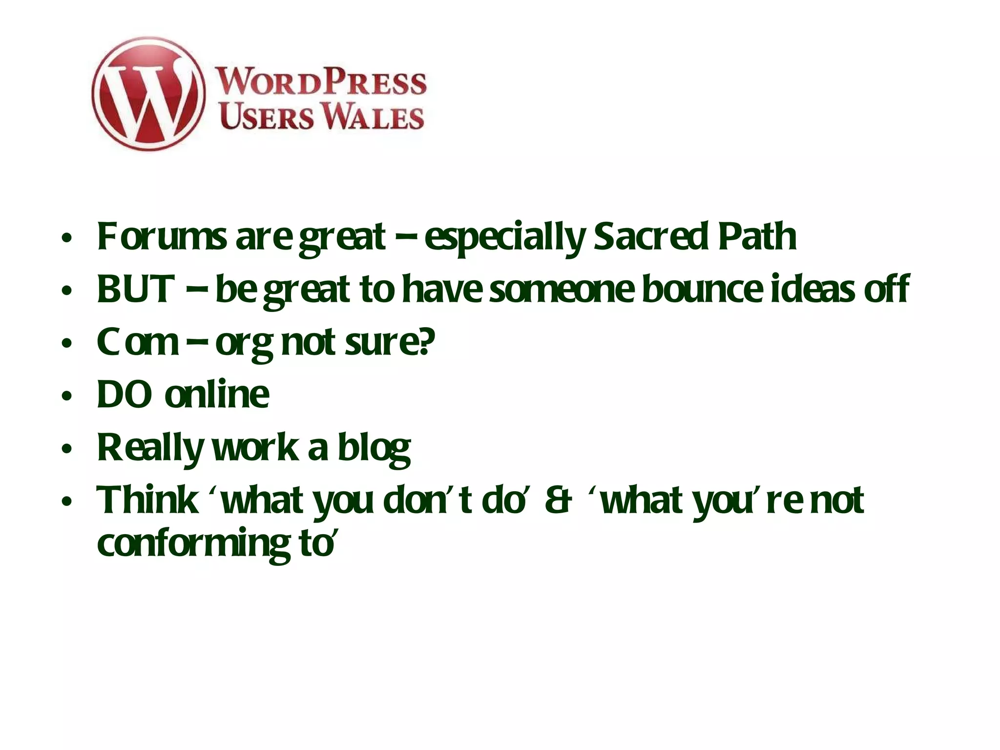Forums are great – especially Sacred Path BUT – be great to have someone bounce ideas off Com – org not sure? DO online Really work a blog Think ‘what you don’t do’ & ‘what you’re not conforming to’ 