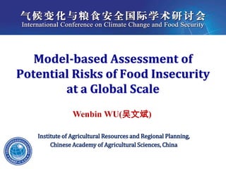 International Conference on Climate Change and Food Security




      Model-based Assessment of
   Potential Risks of Food Insecurity
           at a Global Scale
                        Wenbin WU(吴文斌)

           Institute of Agricultural Resources and Regional Planning,
                Chinese Academy of Agricultural Sciences, China
 