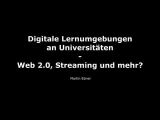 Digitale Lernumgebungen
       an Universitäten
               -
Web 2.0, Streaming und mehr?
           Martin Ebner
 