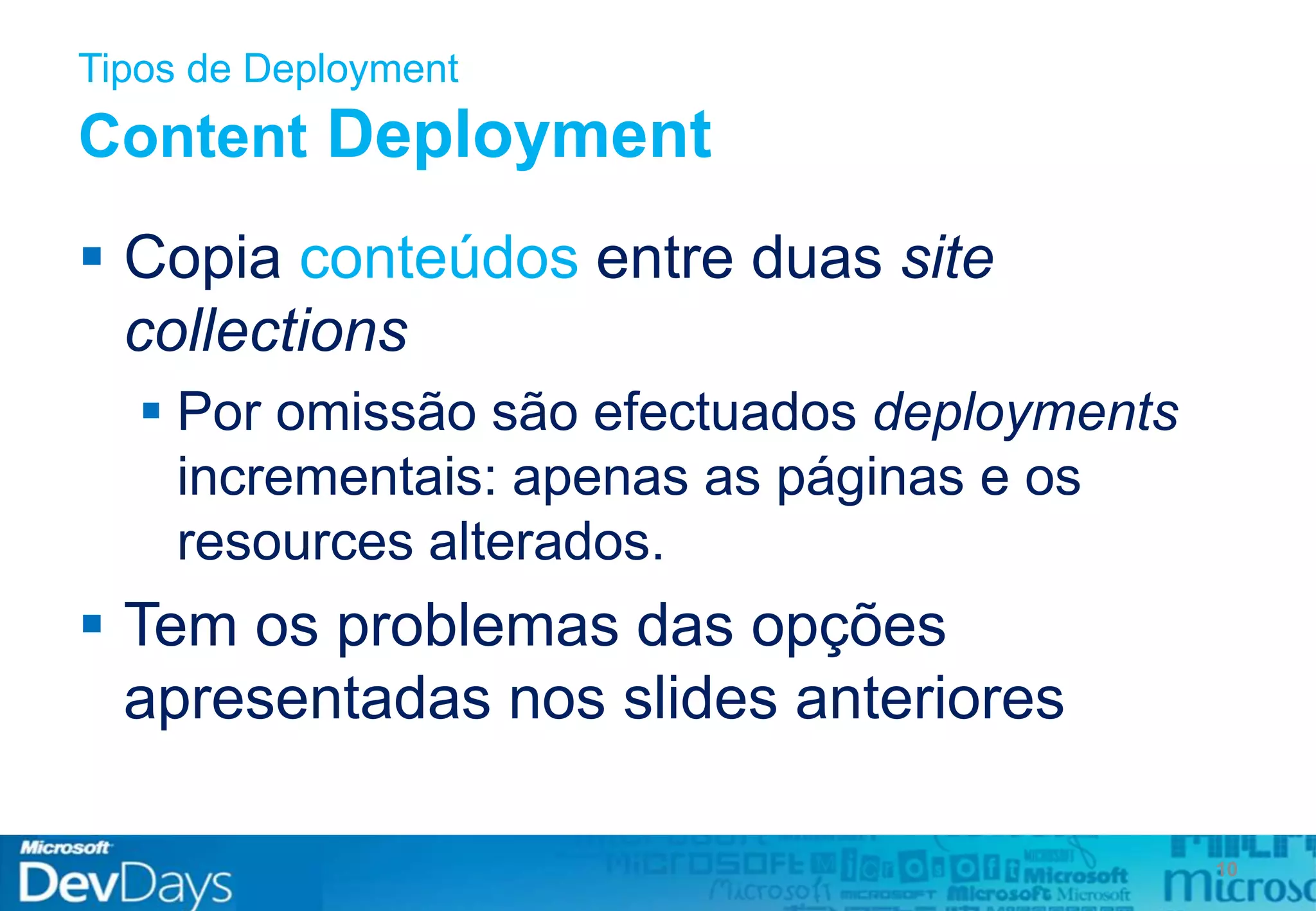 Tipos de Deployment
Content Deployment
 Copia conteúdos entre duas site
collections
 Por omissão são efectuados deployments
incrementais: apenas as páginas e os
resources alterados.
 Tem os problemas das opções
apresentadas nos slides anteriores
10
 