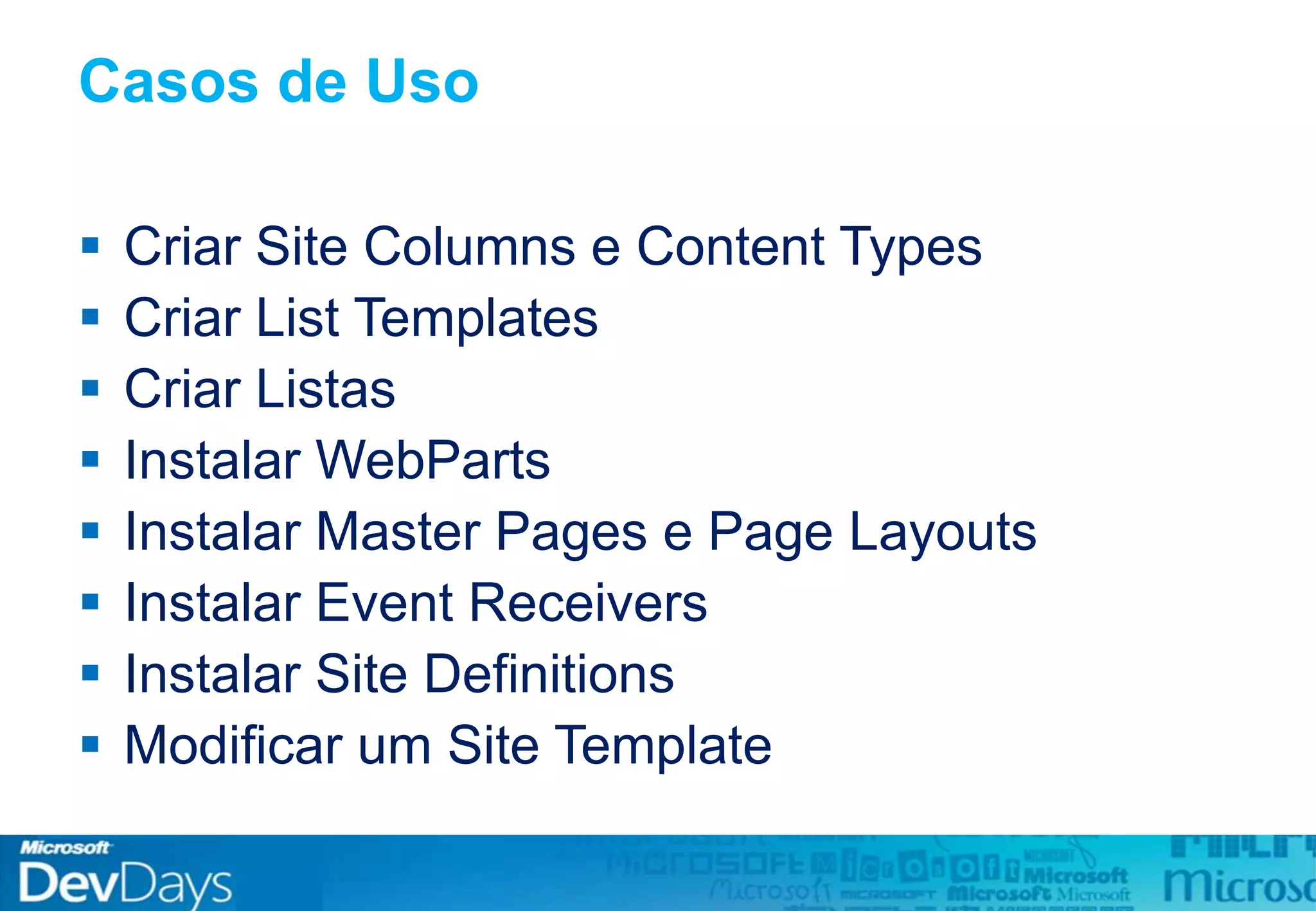 Casos de Uso
 Criar Site Columns e Content Types
 Criar List Templates
 Criar Listas
 Instalar WebParts
 Instalar Master Pages e Page Layouts
 Instalar Event Receivers
 Instalar Site Definitions
 Modificar um Site Template
 