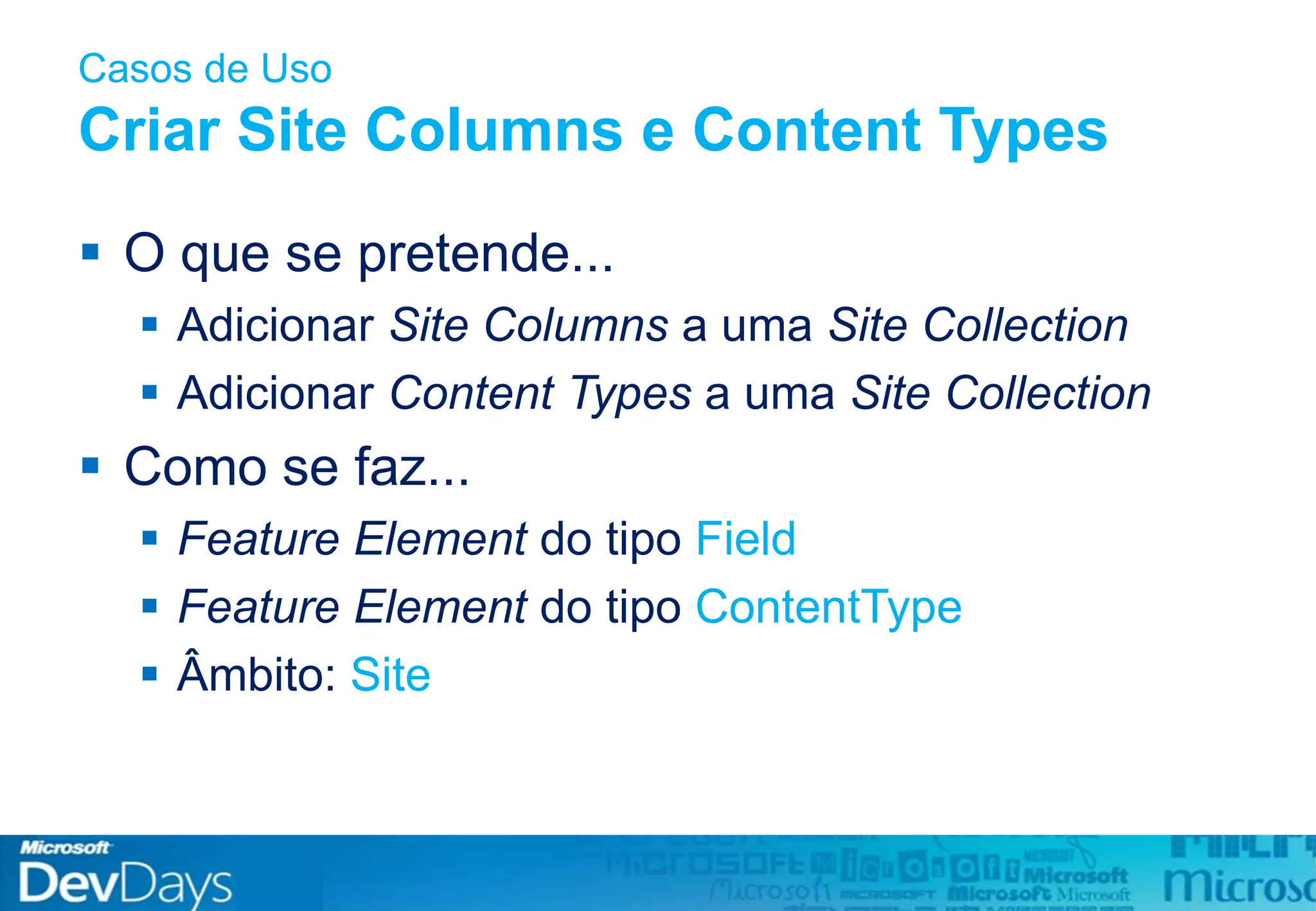 Casos de Uso
Criar Site Columns e Content Types
 O que se pretende...
 Adicionar Site Columns a uma Site Collection
 Adicionar Content Types a uma Site Collection
 Como se faz...
 Feature Element do tipo Field
 Feature Element do tipo ContentType
 Âmbito: Site
 