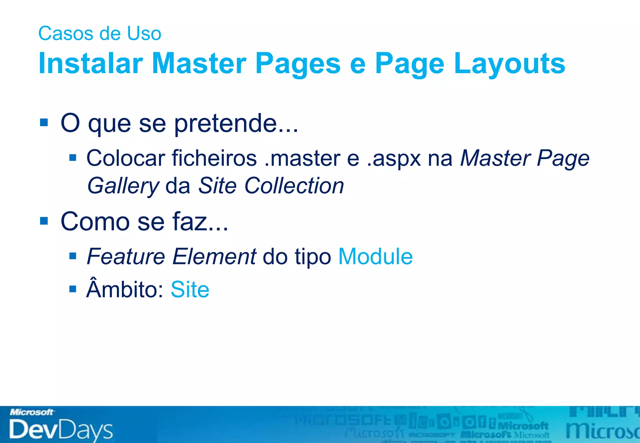 Casos de Uso
Instalar Master Pages e Page Layouts
 O que se pretende...
 Colocar ficheiros .master e .aspx na Master Page
Gallery da Site Collection
 Como se faz...
 Feature Element do tipo Module
 Âmbito: Site
 