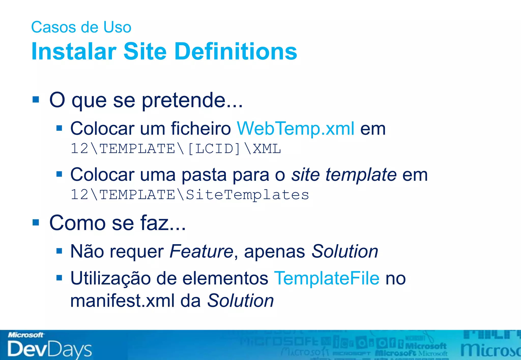 Casos de Uso
Instalar Site Definitions
 O que se pretende...
 Colocar um ficheiro WebTemp.xml em
12TEMPLATE[LCID]XML
 Colocar uma pasta para o site template em
12TEMPLATESiteTemplates
 Como se faz...
 Não requer Feature, apenas Solution
 Utilização de elementos TemplateFile no
manifest.xml da Solution
 