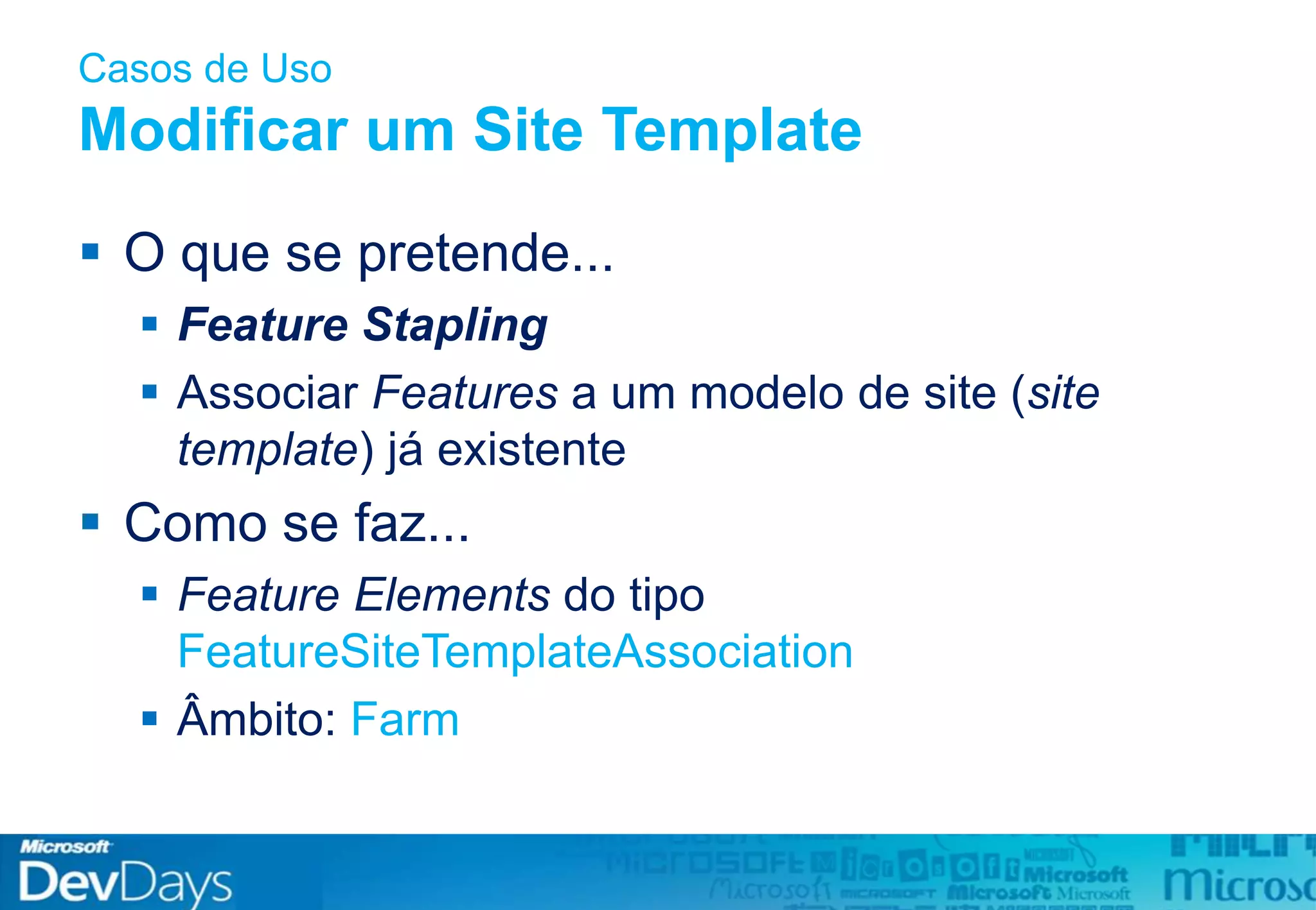 Casos de Uso
Modificar um Site Template
 O que se pretende...
 Feature Stapling
 Associar Features a um modelo de site (site
template) já existente
 Como se faz...
 Feature Elements do tipo
FeatureSiteTemplateAssociation
 Âmbito: Farm
 