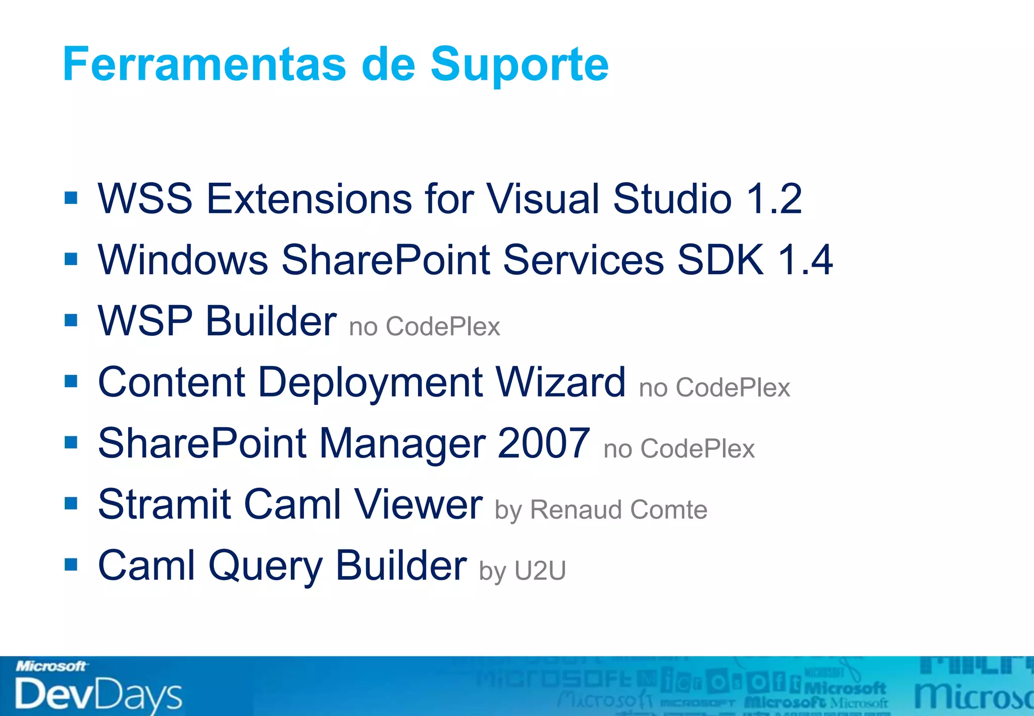Ferramentas de Suporte
 WSS Extensions for Visual Studio 1.2
 Windows SharePoint Services SDK 1.4
 WSP Builder no CodePlex
 Content Deployment Wizard no CodePlex
 SharePoint Manager 2007 no CodePlex
 Stramit Caml Viewer by Renaud Comte
 Caml Query Builder by U2U
 