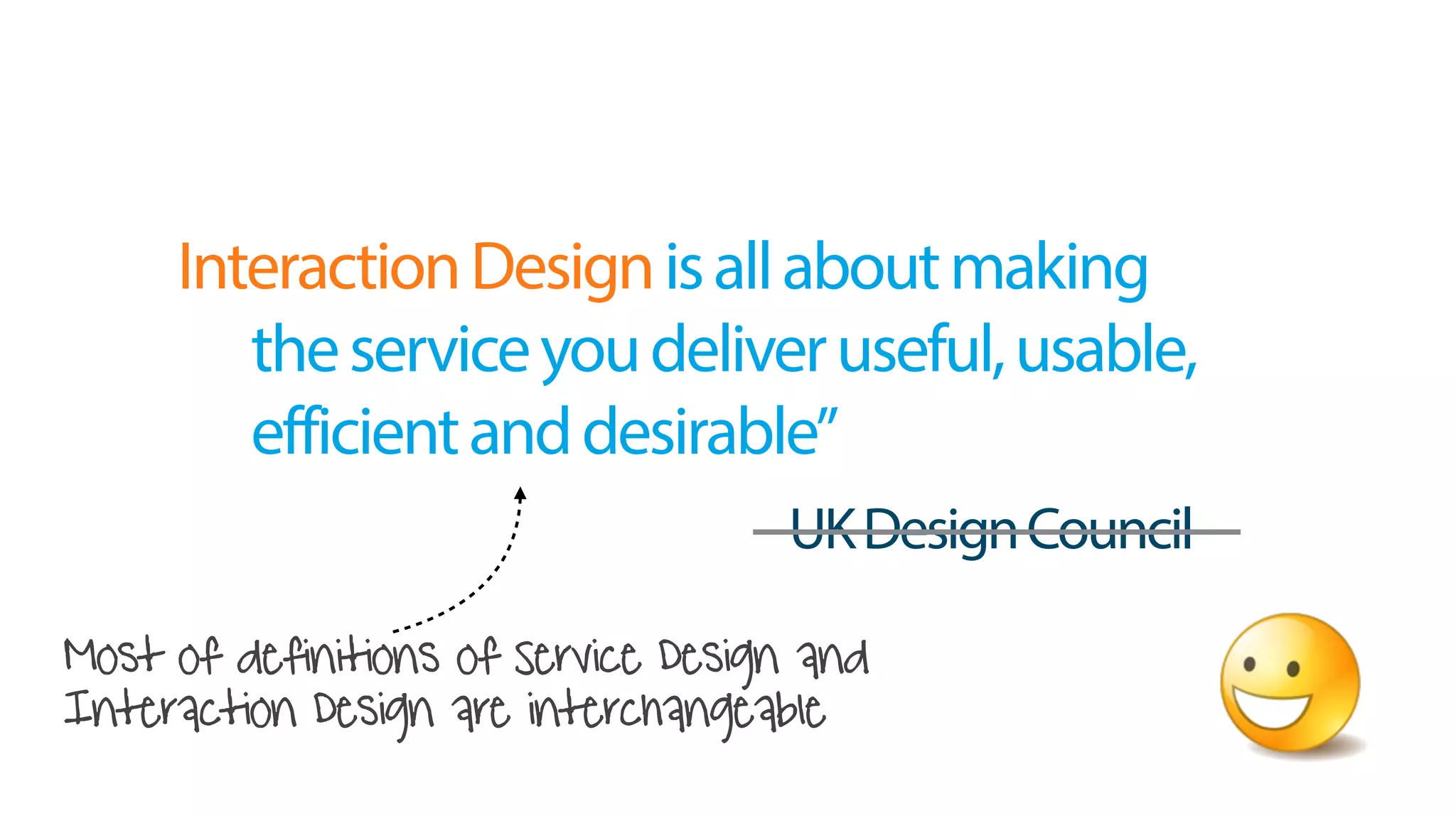 Most of definitions of Service Design and
Interaction Design are interchangeable
“ServiceDesignisallaboutmaking
theserviceyoudeliveruseful,usable,
efficientanddesirable”
UKDesignCouncil
InteractionDesign
 