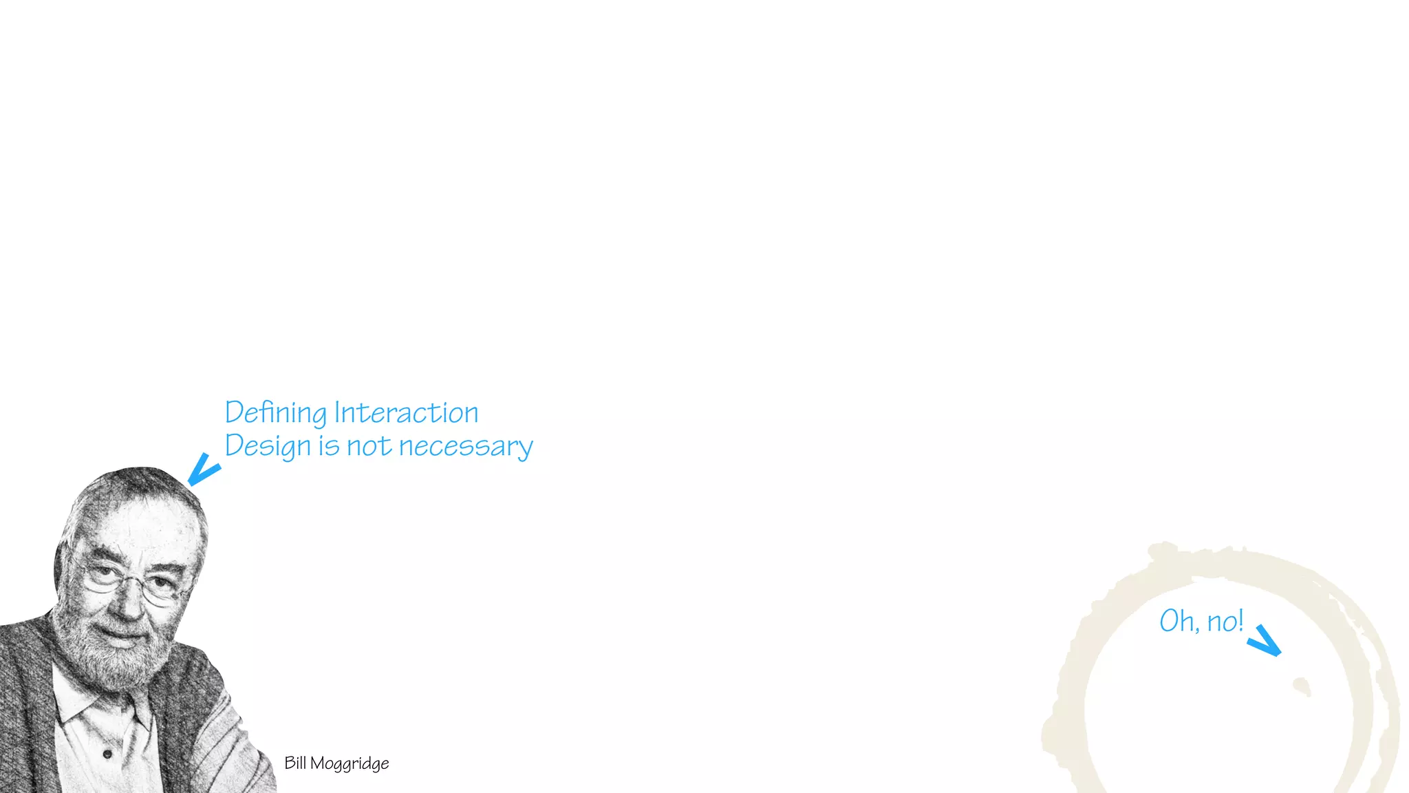 . . .Bill Moggridge
Defining Interaction
Design is not necessary
Oh, no!
 