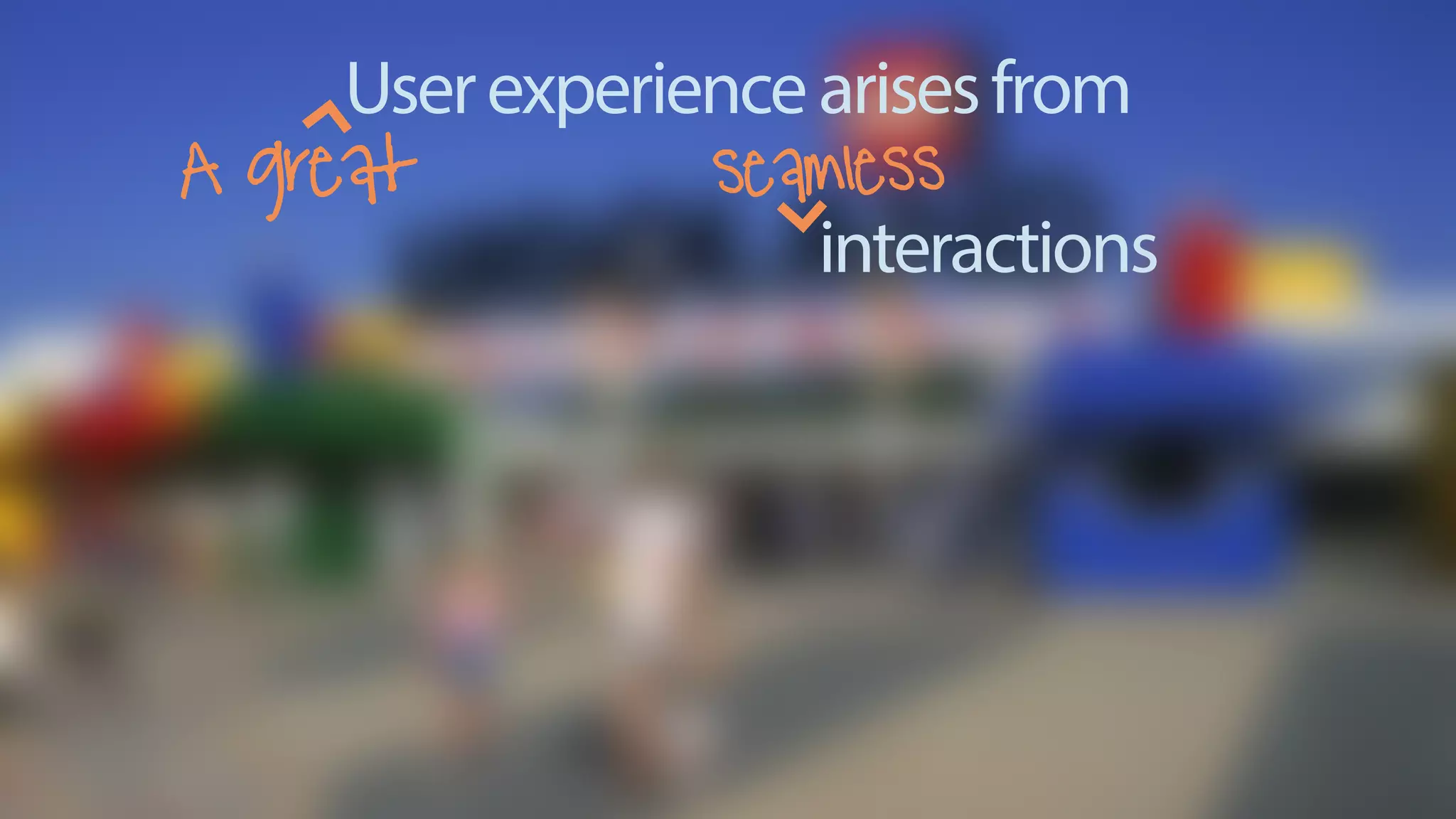 A great seamless
interactions
Userexperiencearisesfrom
 