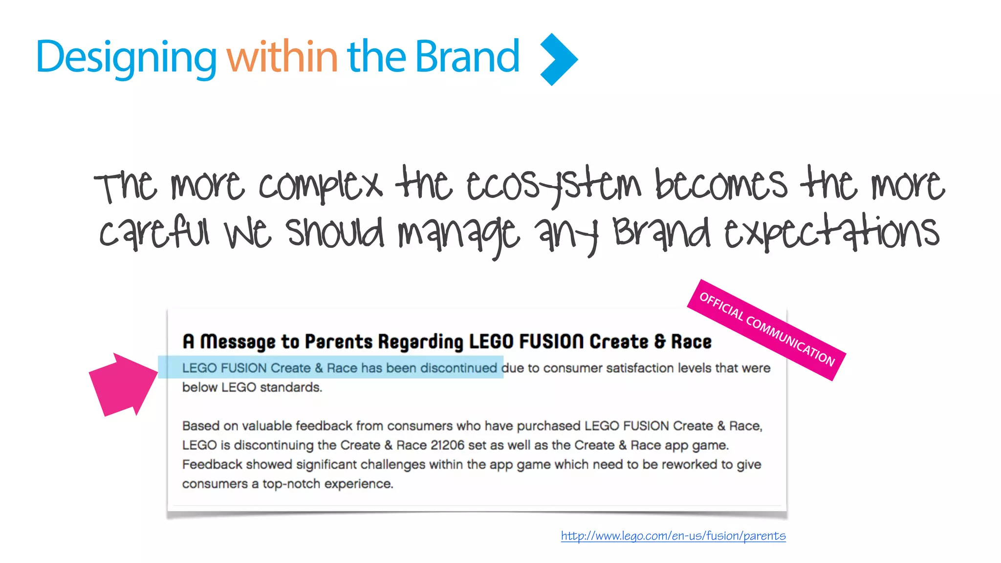 The more complex the ecosystem becomes the more
careful We should manage any Brand expectations
DesigningwithintheBrand
http://www.lego.com/en-us/fusion/parents
z
OFFICIAL COMMUNICATION
 