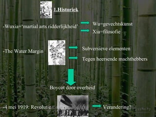 1.Historiek -Wuxia=‘martial arts ridderlijkheid’ Xia=filosofie Wu=gevechtskunst -The Water Margin Subversieve elementen Tegen heersende machthebbers Boycot door overheid -4 mei 1919: Revolutie Verandering? 