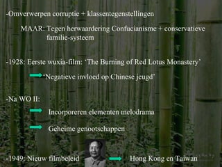 -Omverwerpen corruptie + klassentegenstellingen MAAR: Tegen herwaardering Confucianisme + conservatieve familie-systeem -1928: Eerste wuxia-film: ‘The Burning of Red Lotus Monastery’ ‘ Negatieve invloed op Chinese jeugd’ -Na WO II: Incorporeren elementen melodrama Geheime genootschappen -1949: Nieuw filmbeleid Hong Kong en Taiwan 
