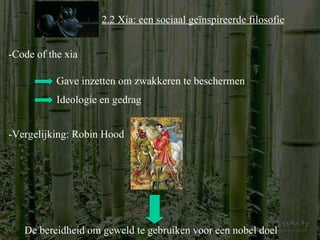 De bereidheid om geweld te gebruiken voor een nobel doel 2.2 Xia: een sociaal geïnspireerde filosofie -Code of the xia Gave inzetten om zwakkeren te beschermen -Vergelijking: Robin Hood Ideologie en gedrag 