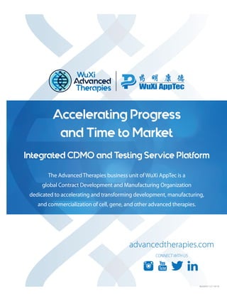 The Advanced Therapies business unit of WuXi AppTec is a
global Contract Development and Manufacturing Organization
dedicated to accelerating and transforming development, manufacturing,
and commercialization of cell, gene, and other advanced therapies.
Accelerating Progress
and Time to Market
Integrated CDMO and Testing Service Platform
advancedtherapies.com
CONNECT WITH US
WuXiATU-112-110118
 
