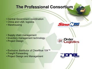 The Professional Consortium

• Central Government coordination
• China and USA logistics
• Warehousing



• Supply chain management
• Inventory management technology
• Project Design


• Exclusive distributor of ClearBlue 104™
• Freight Forwarding
• Project Design and Management
 