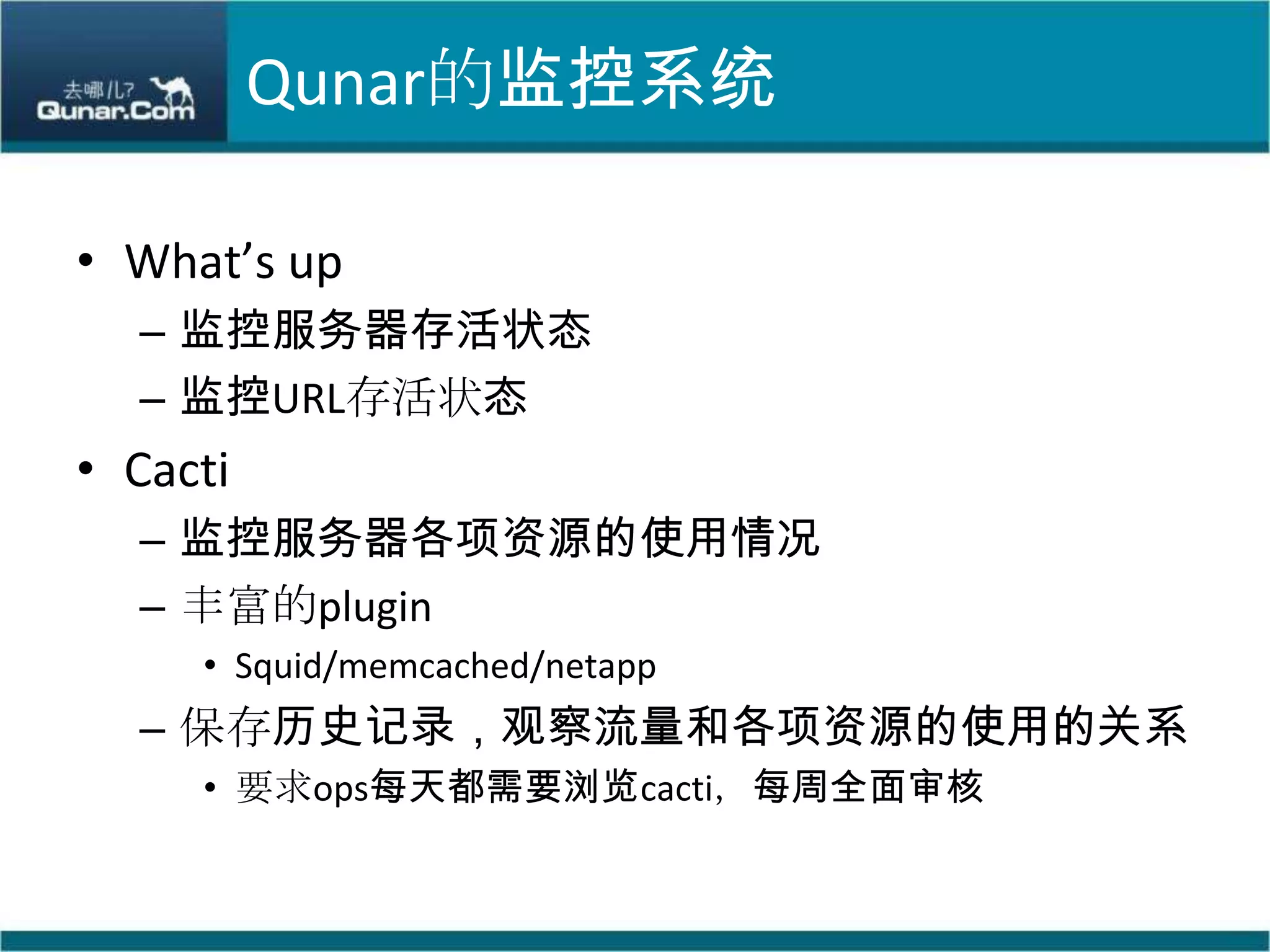 Qunar的监控系统What’s up监控服务器存活状态监控URL存活状态Cacti监控服务器各项资源的使用情况丰富的pluginSquid/memcached/netapp保存历史记录，观察流量和各项资源的使用的关系要求ops每天都需要浏览cacti，每周全面审核