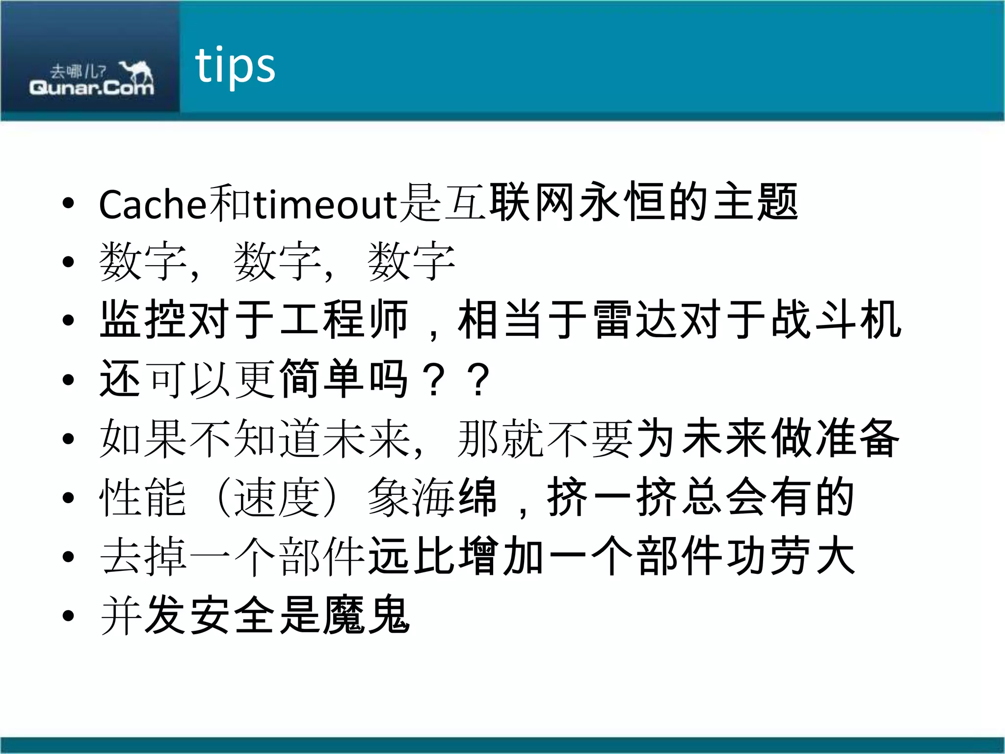 tipsCache和timeout是互联网永恒的主题数字，数字，数字监控对于工程师，相当于雷达对于战斗机还可以更简单吗？？如果不知道未来，那就不要为未来做准备性能（速度）象海绵，挤一挤总会有的去掉一个部件远比增加一个部件功劳大并发安全是魔鬼