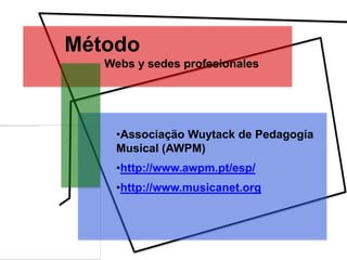 Método
   Webs y sedes profesionales




     •Associaçäo Wuytack de Pedagogía
     Musical (AWPM)
     •http://www.awpm.pt/esp/
     •http://www.musicanet.org
 