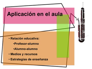 Aplicación en el aula



• Relación educativa:
   •Profesor-alumno
   •Alumno-alumno
• Medios y recursos
• Estrategias de enseñanza
 