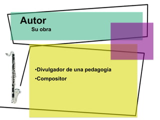 Autor
  Su obra




   •Divulgador de una pedagogía
   •Compositor
 