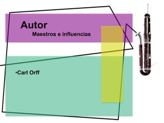 Autor
       Maestros e influencias




•Carl Orff
 